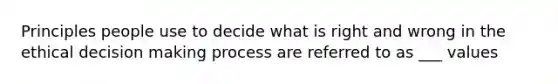 Principles people use to decide what is right and wrong in the ethical decision making process are referred to as ___ values