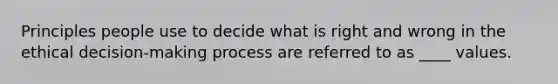 Principles people use to decide what is right and wrong in the ethical decision-making process are referred to as ____ values.