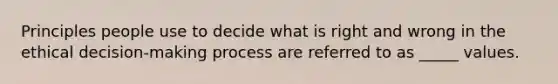 Principles people use to decide what is right and wrong in the ethical decision-making process are referred to as _____ values.