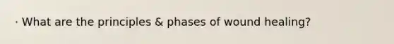 · What are the principles & phases of wound healing?