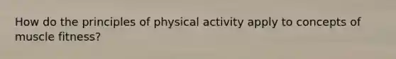 How do the principles of physical activity apply to concepts of muscle fitness?