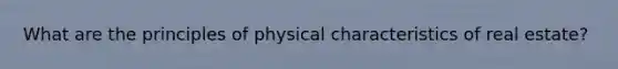 What are the principles of physical characteristics of real estate?