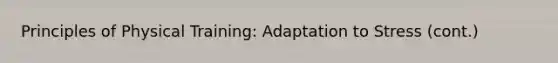 Principles of Physical Training: Adaptation to Stress (cont.)