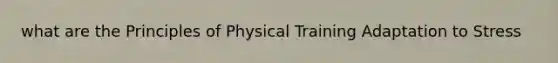 what are the Principles of Physical Training Adaptation to Stress