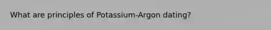 What are principles of Potassium-Argon dating?