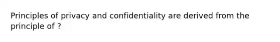 Principles of privacy and confidentiality are derived from the principle of ?