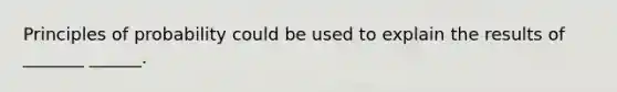 Principles of probability could be used to explain the results of _______ ______.