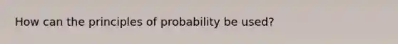 How can the principles of probability be used?