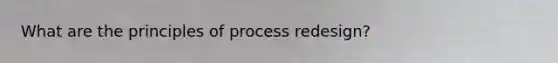 What are the principles of process redesign?