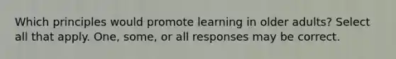 Which principles would promote learning in older adults? Select all that apply. One, some, or all responses may be correct.