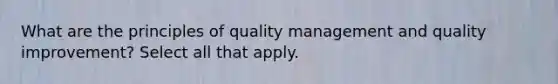 What are the principles of quality management and quality improvement? Select all that apply.