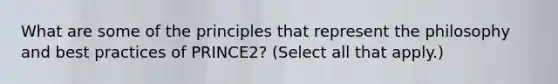 What are some of the principles that represent the philosophy and best practices of PRINCE2? (Select all that apply.)