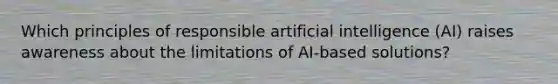 Which principles of responsible artificial intelligence (AI) raises awareness about the limitations of AI-based solutions?