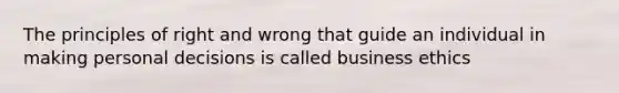 The principles of right and wrong that guide an individual in making personal decisions is called business ethics