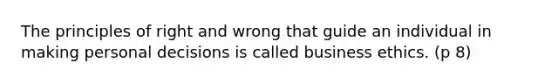 The principles of right and wrong that guide an individual in making personal decisions is called business ethics. (p 8)