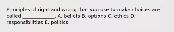 Principles of right and wrong that you use to make choices are called​ _____________. A. beliefs B. options C. ethics D. responsibilities E. politics