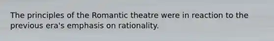 The principles of the Romantic theatre were in reaction to the previous era's emphasis on rationality.