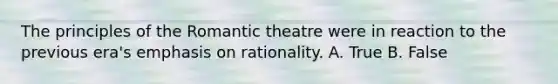 The principles of the Romantic theatre were in reaction to the previous era's emphasis on rationality. A. True B. False