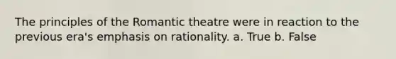 The principles of the Romantic theatre were in reaction to the previous era's emphasis on rationality. a. True b. False