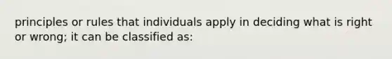 principles or rules that individuals apply in deciding what is right or wrong; it can be classified as: