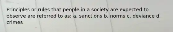 Principles or rules that people in a society are expected to observe are referred to as: a. sanctions b. norms c. deviance d. crimes