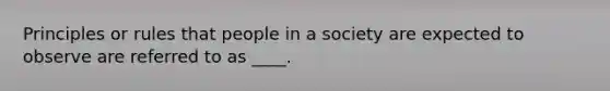 Principles or rules that people in a society are expected to observe are referred to as ____.