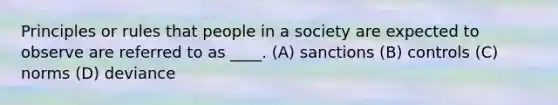 Principles or rules that people in a society are expected to observe are referred to as ____. (A) sanctions (B) controls (C) norms (D) deviance