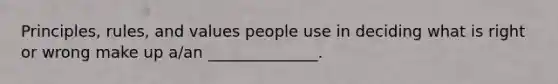 Principles, rules, and values people use in deciding what is right or wrong make up a/an ______________.