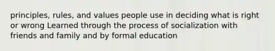 principles, rules, and values people use in deciding what is right or wrong Learned through the process of socialization with friends and family and by formal education