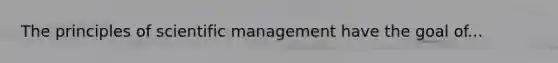 The principles of scientific management have the goal of...