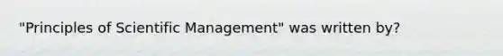 "Principles of Scientific Management" was written by?