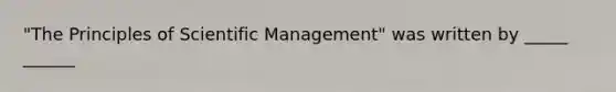 "The Principles of Scientific Management" was written by _____ ______