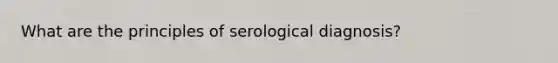 What are the principles of serological diagnosis?