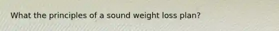 What the principles of a sound weight loss plan?