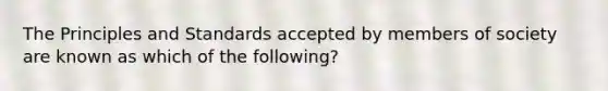 The Principles and Standards accepted by members of society are known as which of the following?