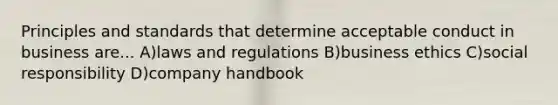 Principles and standards that determine acceptable conduct in business are... A)laws and regulations B)business ethics C)social responsibility D)company handbook