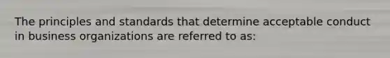 The principles and standards that determine acceptable conduct in business organizations are referred to as: