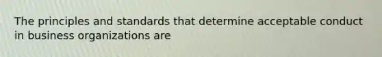The principles and standards that determine acceptable conduct in business organizations are