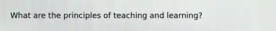 What are the principles of teaching and learning?