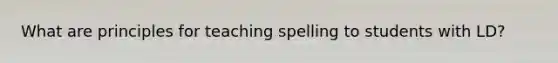 What are principles for teaching spelling to students with LD?