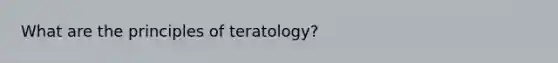 What are the principles of teratology?