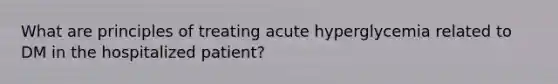 What are principles of treating acute hyperglycemia related to DM in the hospitalized patient?