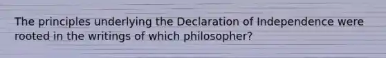 The principles underlying the Declaration of Independence were rooted in the writings of which philosopher?