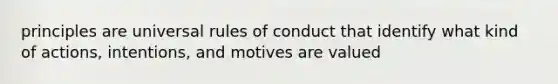 principles are universal rules of conduct that identify what kind of actions, intentions, and motives are valued