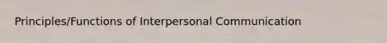 Principles/Functions of Interpersonal Communication