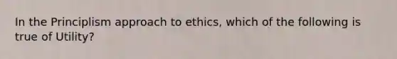 In the Principlism approach to ethics, which of the following is true of Utility?