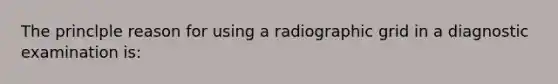 The princlple reason for using a radiographic grid in a diagnostic examination is: