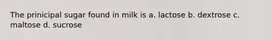 The prinicipal sugar found in milk is a. lactose b. dextrose c. maltose d. sucrose