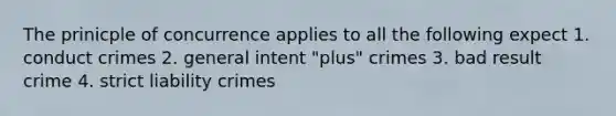 The prinicple of concurrence applies to all the following expect 1. conduct crimes 2. general intent "plus" crimes 3. bad result crime 4. strict liability crimes