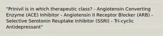 "Prinivil is in which therapeutic class? - Angiotensin Converting Enzyme (ACE) Inhibitor - Angiotensin II Receptor Blocker (ARB) - Selective Serotonin Reuptake Inhibitor (SSRI) - Tri-cyclic Antidepressant"